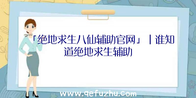 「绝地求生八仙辅助官网」|谁知道绝地求生辅助